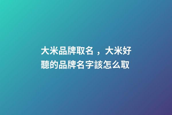 大米品牌取名，大米好聽的品牌名字該怎么取